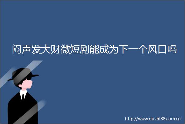 闷声发大财微短剧能成为下一个风口吗