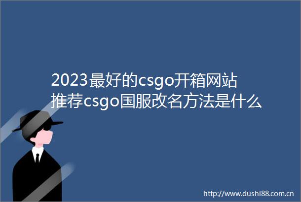 2023最好的csgo开箱网站推荐csgo国服改名方法是什么