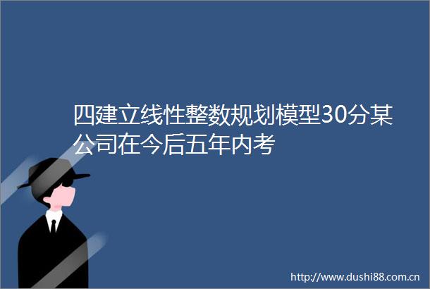 四建立线性整数规划模型30分某公司在今后五年内考