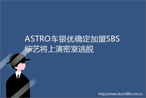 ASTRO车银优确定加盟SBS综艺将上演密室逃脱
