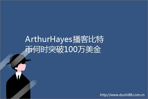 ArthurHayes播客比特币何时突破100万美金