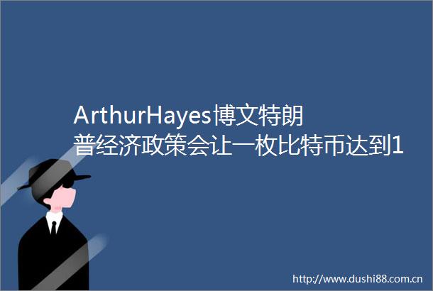 ArthurHayes博文特朗普经济政策会让一枚比特币达到100万美元