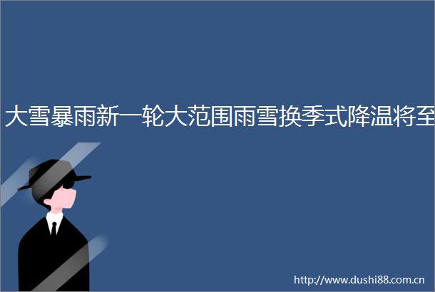 大雪暴雨新一轮大范围雨雪换季式降温将至