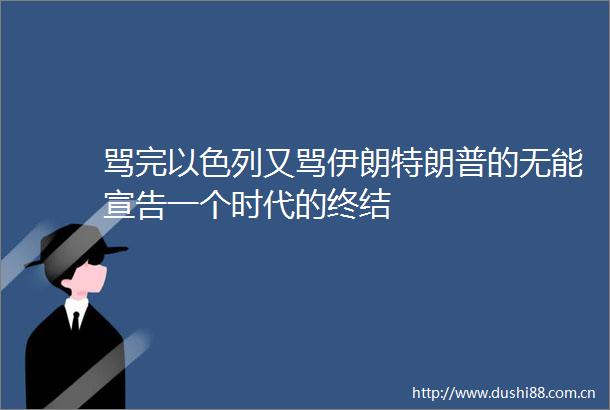 骂完以色列又骂伊朗特朗普的无能宣告一个时代的终结