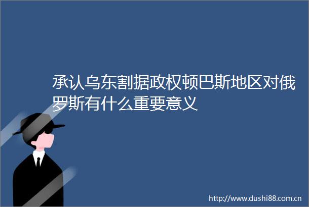 承认乌东割据顿巴斯地区对俄罗斯有什么重要意义