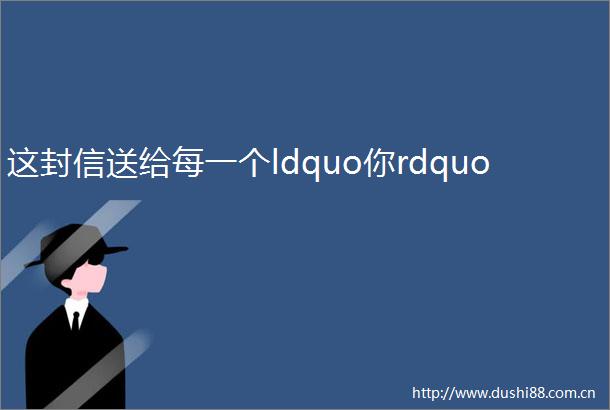 这封信送给每一个ldquo你rdquo