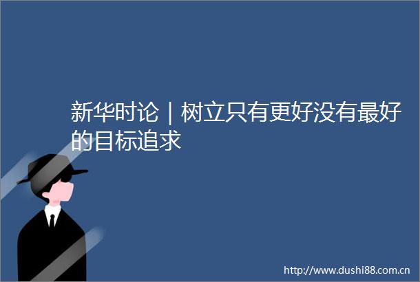 新华时论｜树立只有更好没有最好的目标追求