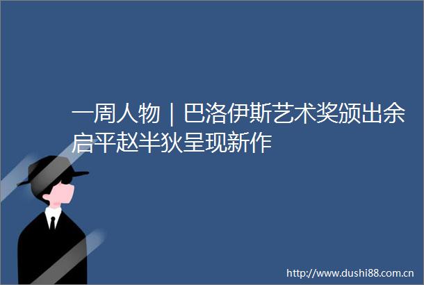 一周人物｜巴洛伊斯艺术奖颁出余启平赵半狄呈现新作