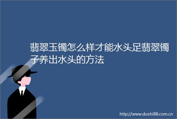 翡翠玉镯怎么样才能水头足翡翠镯子养出水头的方法