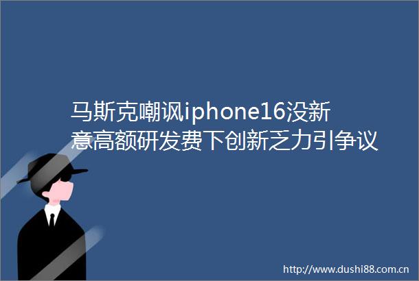 马斯克嘲讽iphone16没新意高额研发费下创新乏力引争议