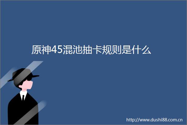 原神45混池抽卡规则是什么