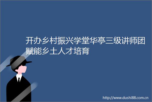 开办乡村振兴学堂华亭三级讲师团赋能乡土人才培育