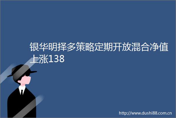 银华明择多策略定期开放混合净值上涨138