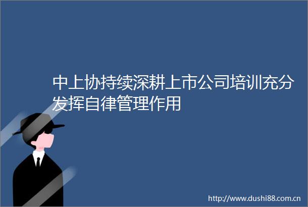 中上协持续深耕上市公司培训充分发挥自律管理作用