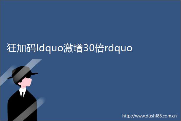狂加码ldquo激增30倍rdquo