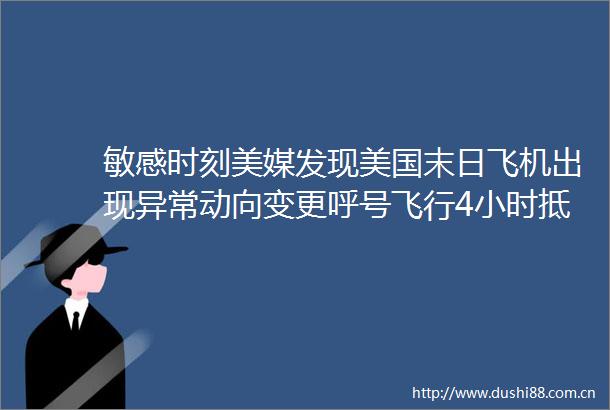 敏感时刻美媒发现美国末日飞机出现异常动向变更呼号飞行4小时抵达华盛顿附近空军基地