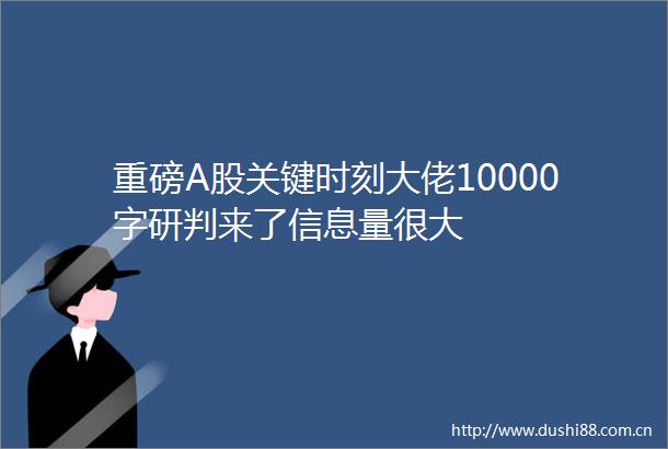 重磅A股关键时刻大佬10000字研判来了信息量很大
