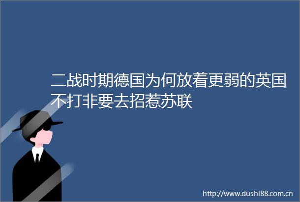 二战时期德国为何放着更弱的英国不打非要去招惹苏联