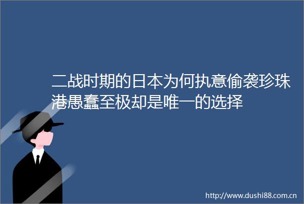 二战时期的为何执意偷袭珍珠港愚蠢至极却是唯一的选择