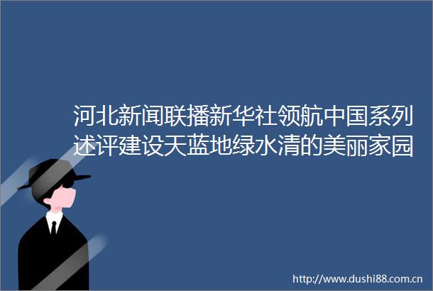 河北新闻联播新华社领航系列述评建设天蓝地绿水清的美丽家园党的十八大以来推进生态文明建设述评