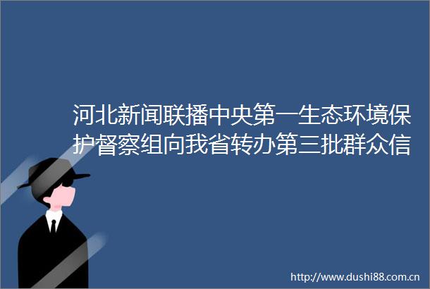 河北新闻联播中央第一生态环境保护督察组向我省转办第三批群众57件