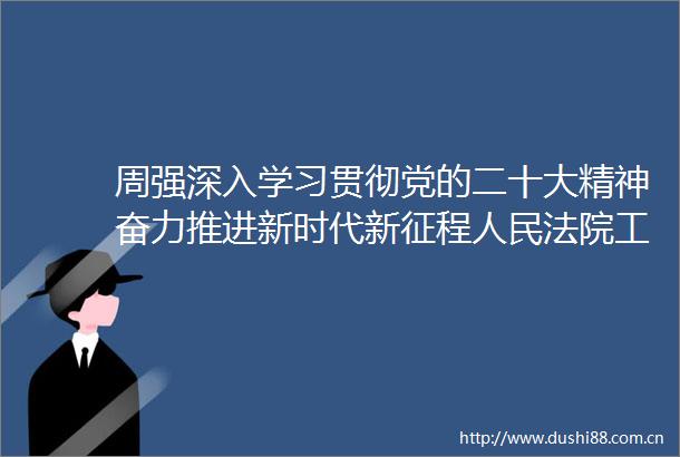 周强深入学习贯彻党的二十大精神奋力推进新时代新征程工作高质量发展