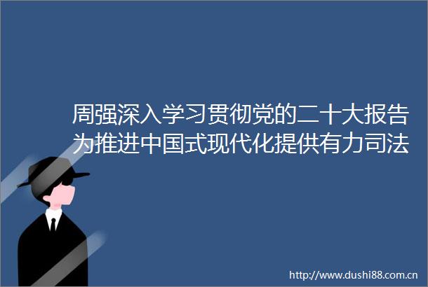 周强深入学习贯彻党的二十大报告为推进式现代化提供有力司法服务