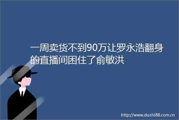 一周卖货不到90万让罗永浩翻身的直播间困住了俞敏洪