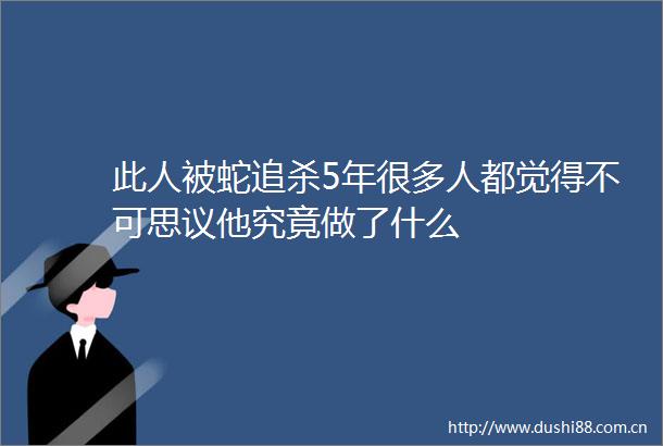 此人被蛇追杀5年很多人都觉得不可思议他究竟做了什么