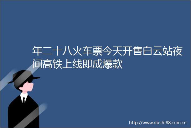 年二十八火车票今天开售白云站夜间高铁上线即成爆款