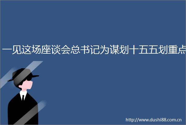 一见这场座谈会总书记为谋划十五五划重点
