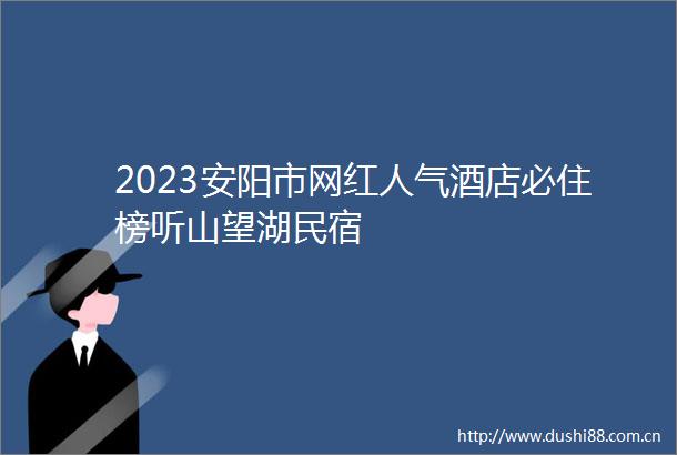 2023安阳市网红人气酒店必住榜听山望湖民宿