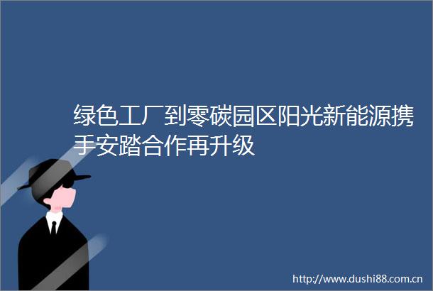 绿色工厂到零碳园区阳光新能源携手安踏合作再升级