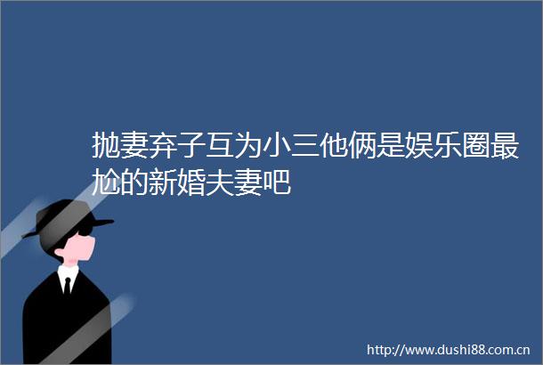 抛妻弃子互为他俩是娱乐圈最尬的新婚夫妻吧