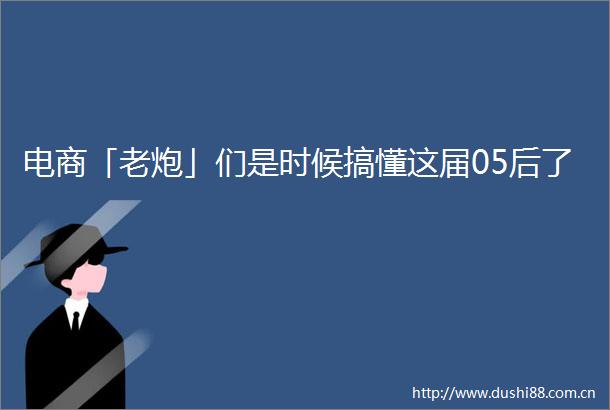 电商「老炮」们是时候搞懂这届05后了