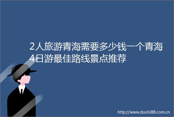 2人旅游青海需要多少钱一个青海4日游最佳路线景点推荐