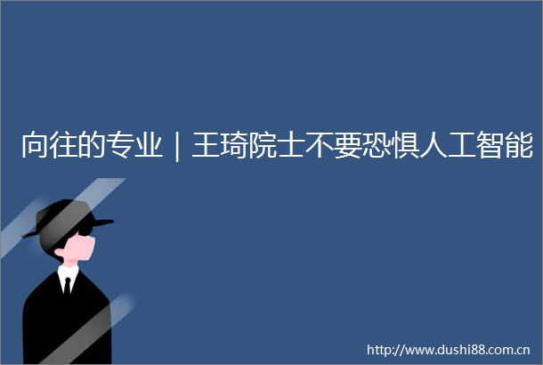 向往的专业｜王琦院士不要恐惧人工智能