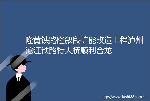 隆黄铁路隆叙段扩能改造工程泸州沱江铁路特大桥顺利合龙