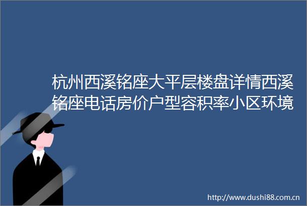 杭州西溪铭座大平层楼盘详情西溪铭座电话房价户型容积率小区环境