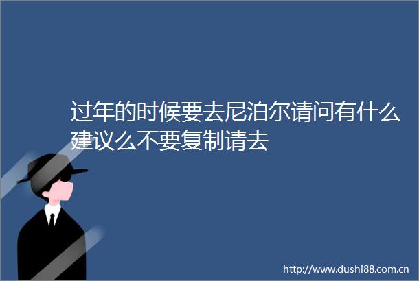 过年的时候要去尼泊尔请问有什么建议么不要复制请去