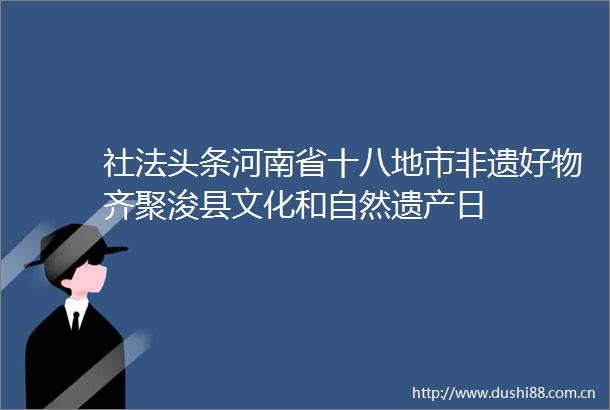 社法头条河南省十八地市非遗好物齐聚浚县文化和自然遗产日