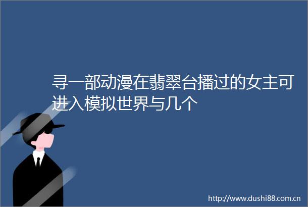 寻一部动漫在翡翠台播过的女主可进入模拟世界与几个