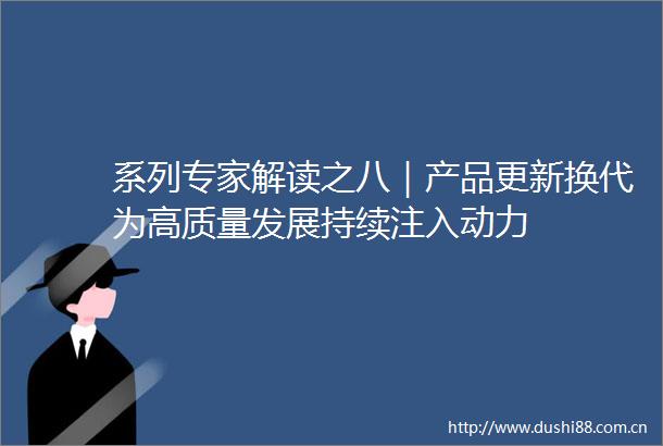 系列专家解读之八｜产品更新换代为高质量发展持续注入动力