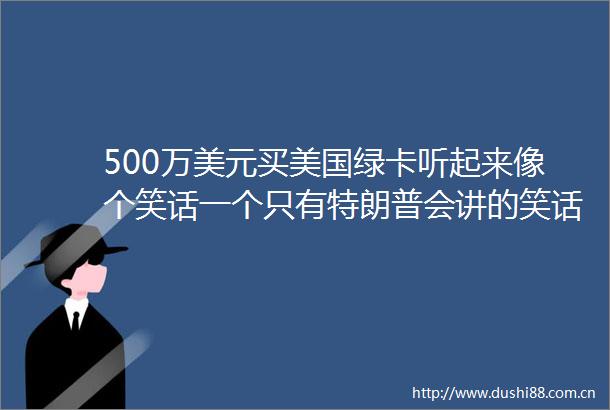 500万美元买美国绿卡听起来像个笑话一个只有特朗普会讲的笑话