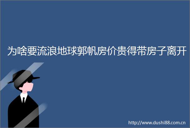 为啥要流浪地球郭帆房价贵得带房子离开