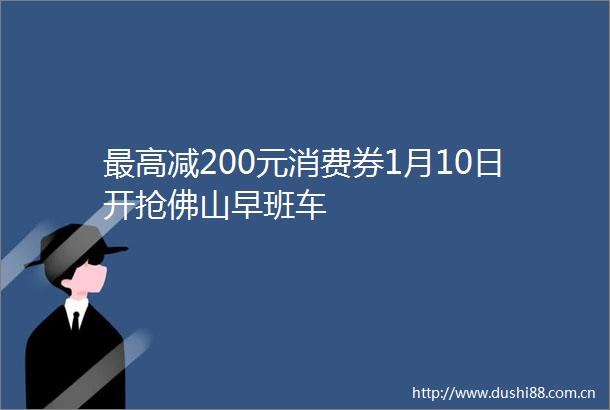 最高减200元消费券1月10日开抢佛山早班车