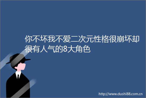 你不坏我不爱二次元性格很崩坏却很有人气的8大角色