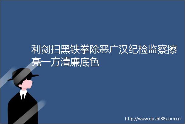 利剑扫黑铁拳除恶广汉纪检监察擦亮一方清廉底色