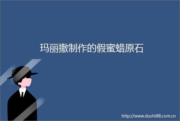 玛丽撒制作的假蜜蜡原石