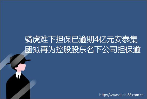 骑虎难下担保已逾期4亿元安泰集团拟再为控股股东名下公司担保逾12亿元